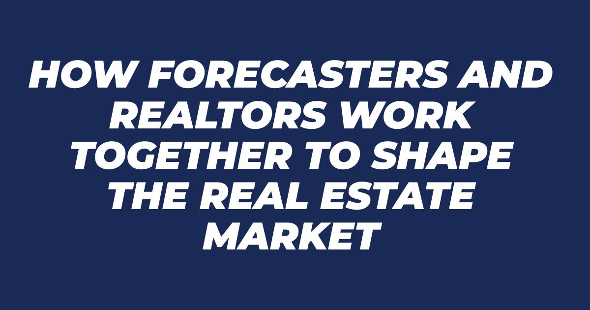 How Forecasters and Realtors Work Together to Shape the Real Estate Market