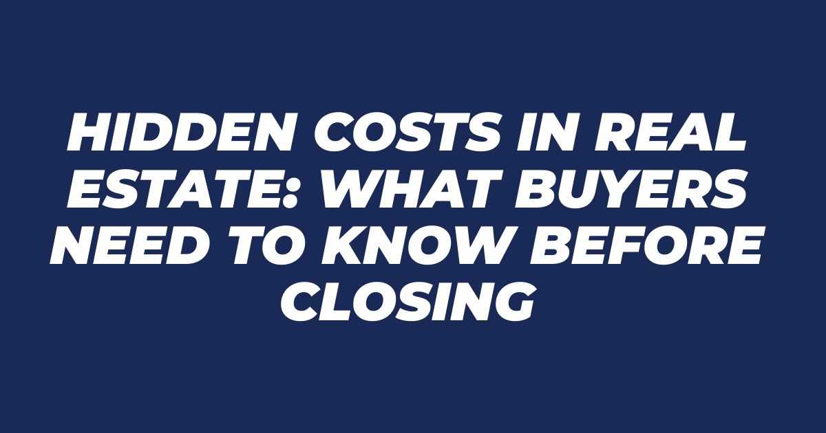 Hidden Costs in Real Estate: What Buyers Need to Know Before Closing