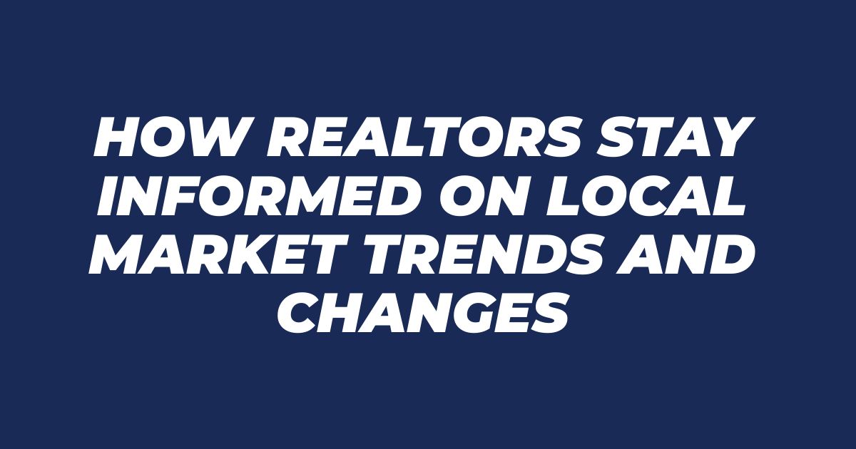 How Realtors Stay Informed on Local Market Trends and Changes
