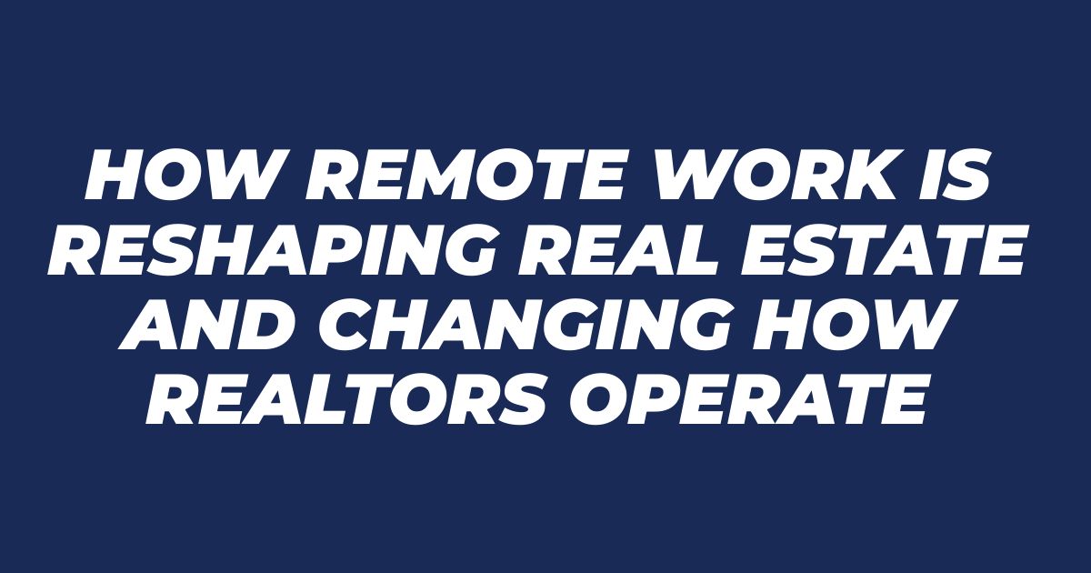 How Remote Work Is Reshaping Real Estate and Changing How Realtors Operate